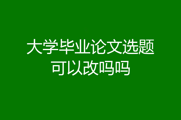 大学毕业论文选题可以改吗吗