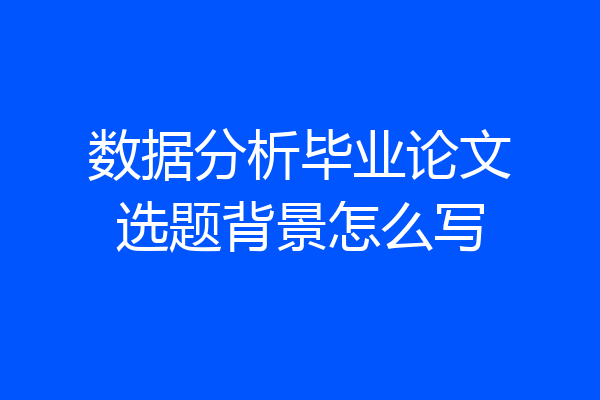 数据分析毕业论文选题背景怎么写
