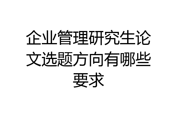 企业管理研究生论文选题方向有哪些要求