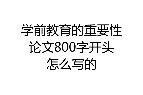 学前教育的重要性论文800字开头怎么写的