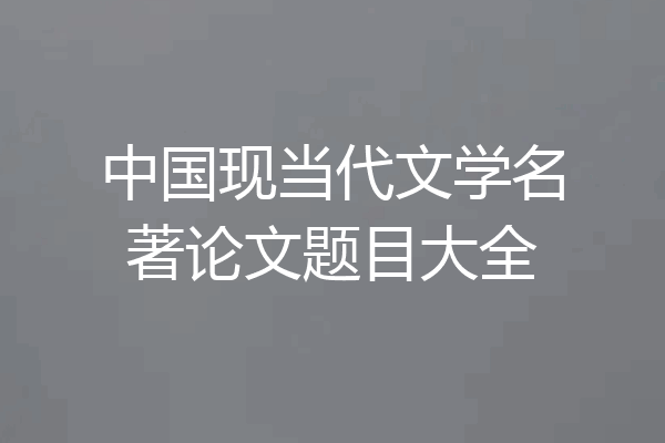 中国现当代文学名著论文题目大全