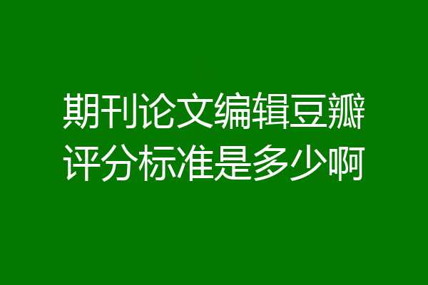 期刊论文编辑豆瓣评分标准是多少啊