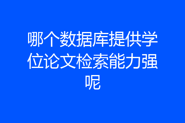 哪个数据库提供学位论文检索能力强呢