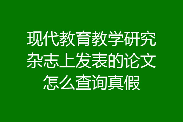 现代教育教学研究杂志上发表的论文怎么查询真假