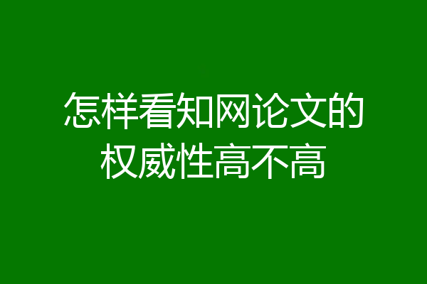 怎样看知网论文的权威性高不高