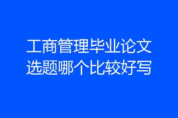 工商管理毕业论文选题哪个比较好写