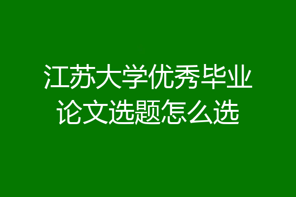 江苏大学优秀毕业论文选题怎么选
