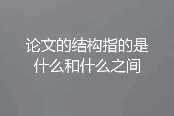 论文的结构指的是什么和什么之间