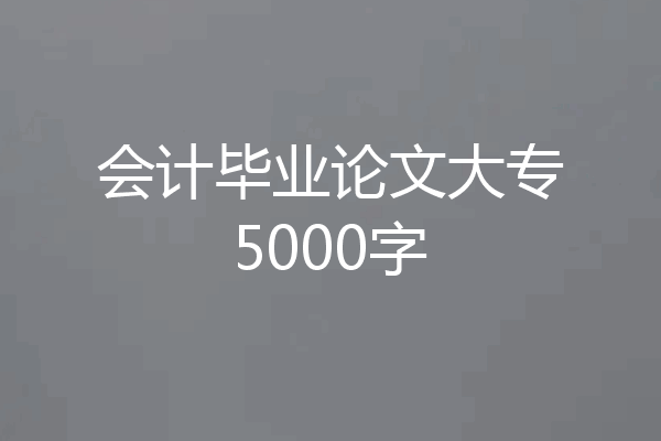 会计毕业论文大专5000字