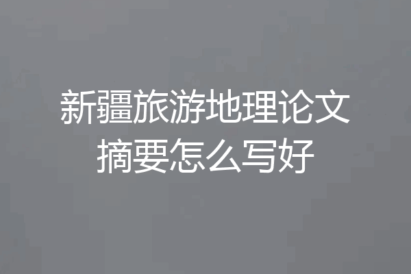 新疆旅游地理论文摘要怎么写好