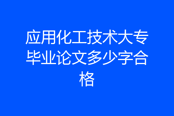 应用化工技术大专毕业论文多少字合格