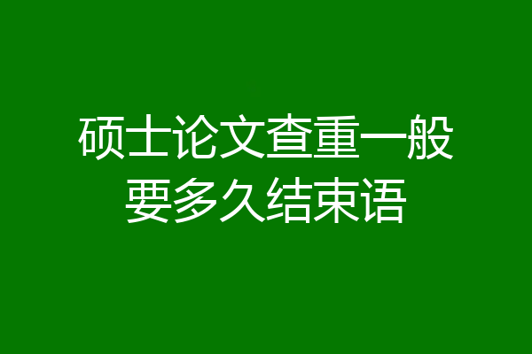 硕士论文查重一般要多久结束语
