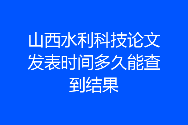 山西水利科技论文发表时间多久能查到结果