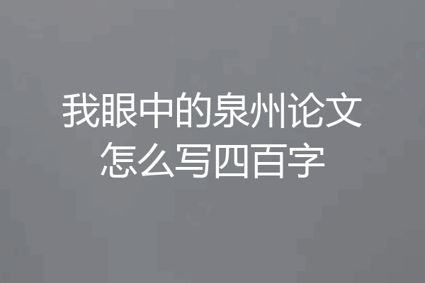 我眼中的泉州论文怎么写四百字