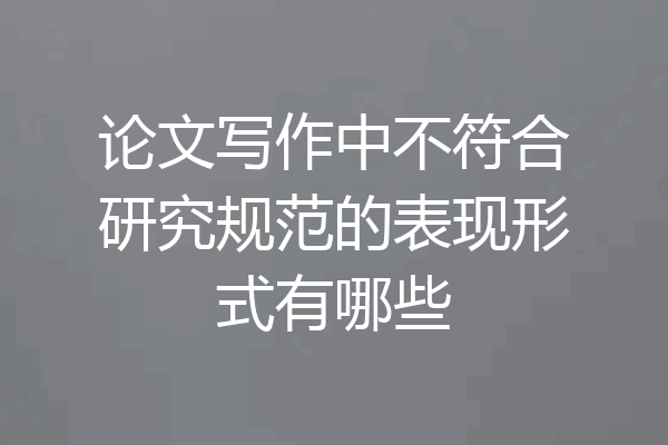 论文写作中不符合研究规范的表现形式有哪些