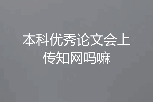 本科优秀论文会上传知网吗嘛