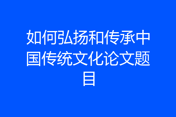 如何弘扬和传承中国传统文化论文题目