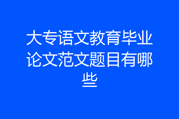 大专语文教育毕业论文范文题目有哪些
