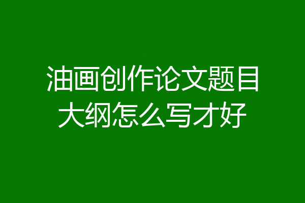 油画创作论文题目大纲怎么写才好