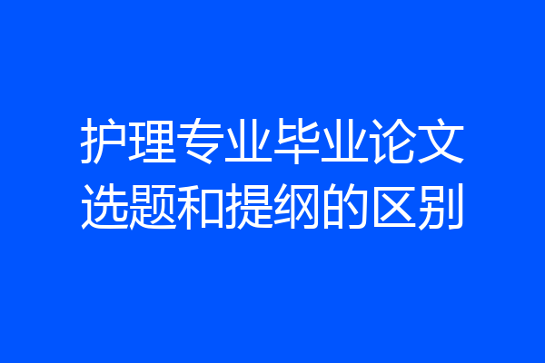 护理专业毕业论文选题和提纲的区别