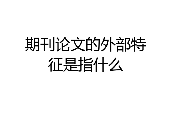 期刊论文的外部特征是指什么