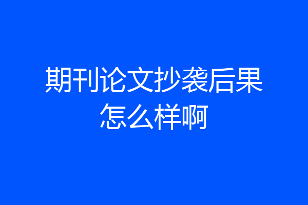 期刊论文抄袭后果怎么样啊