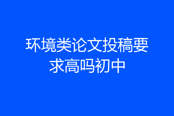 环境类论文投稿要求高吗初中