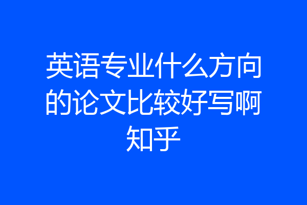 英语专业什么方向的论文比较好写啊知乎