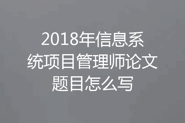 2018年信息系统项目管理师论文题目怎么写