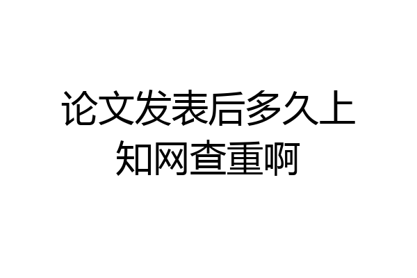 论文发表后多久上知网查重啊