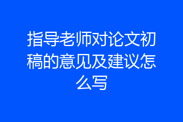 指导老师对论文初稿的意见及建议怎么写