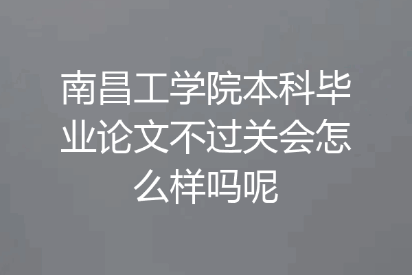 南昌工学院本科毕业论文不过关会怎么样吗呢