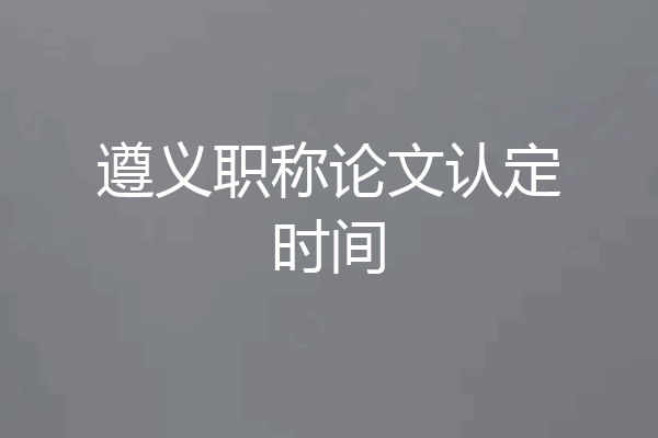 遵义职称论文认定时间