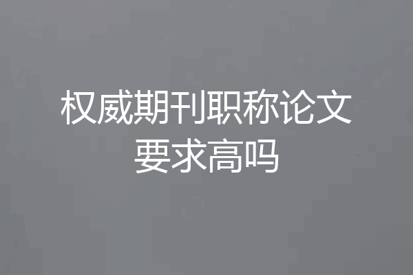 权威期刊职称论文要求高吗