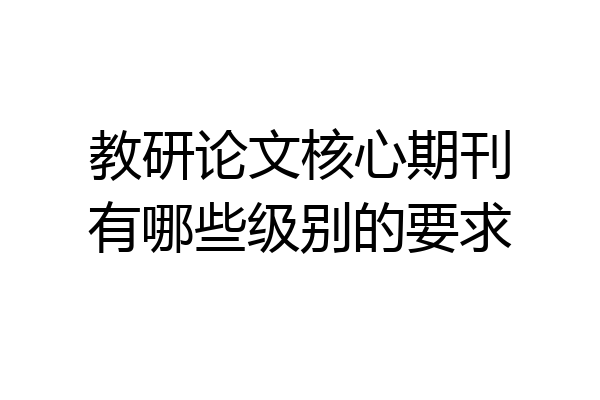 教研论文核心期刊有哪些级别的要求