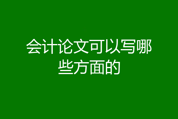 会计论文可以写哪些方面的