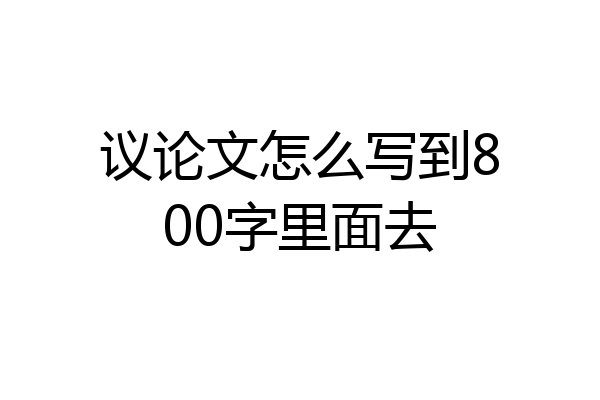议论文怎么写到800字里面去
