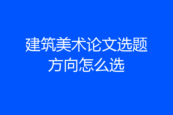 建筑美术论文选题方向怎么选