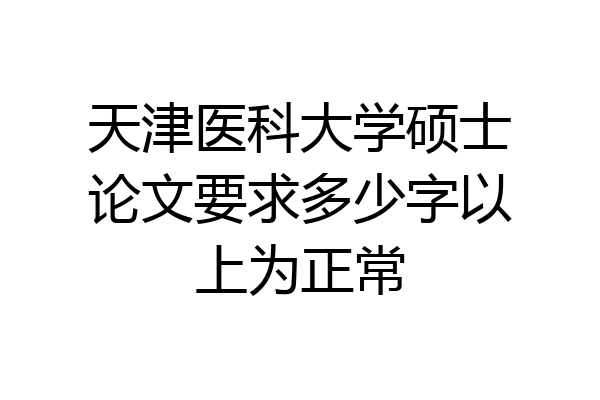 天津医科大学硕士论文要求多少字以上为正常