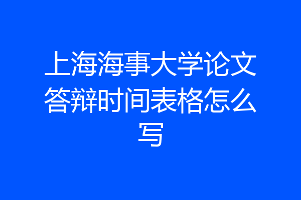上海海事大学论文答辩时间表格怎么写