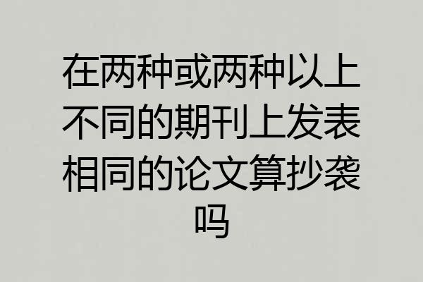 在两种或两种以上不同的期刊上发表相同的论文算抄袭吗