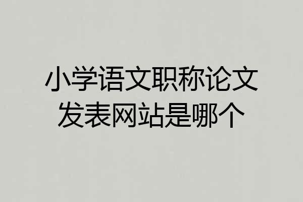 小学语文职称论文发表网站是哪个