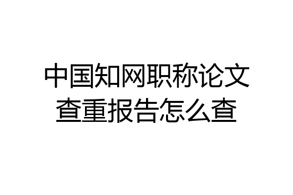 中国知网职称论文查重报告怎么查
