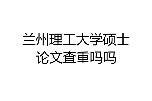 兰州理工大学硕士论文查重吗吗