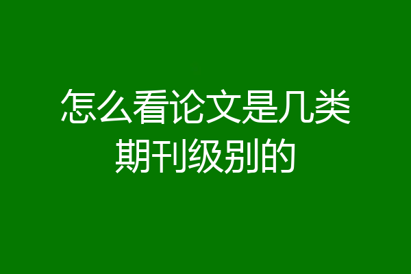 怎么看论文是几类期刊级别的
