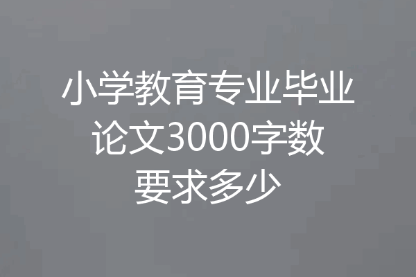 小学教育专业毕业论文3000字数要求多少