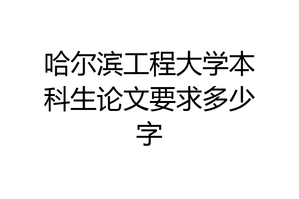 哈尔滨工程大学本科生论文要求多少字