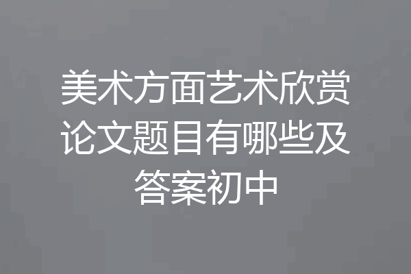美术方面艺术欣赏论文题目有哪些及答案初中