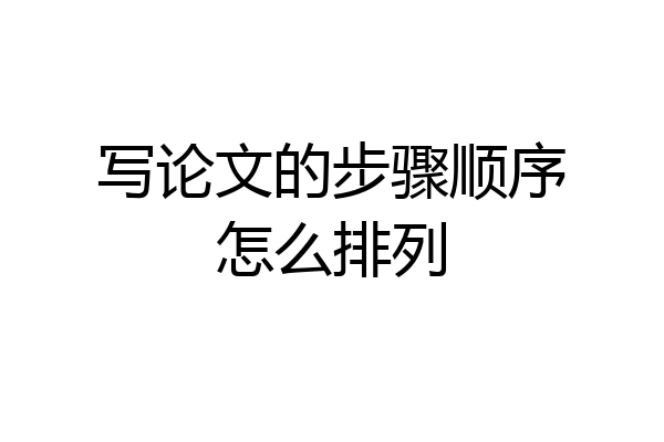写论文的步骤顺序怎么排列