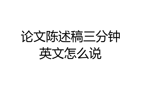 论文陈述稿三分钟英文怎么说